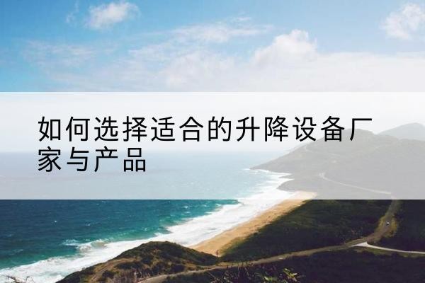 资中电动升降平台厂家-如何选择适合的升降设备厂家与产品