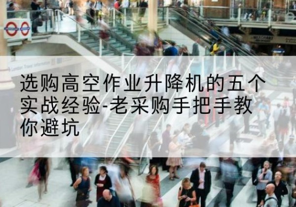 资中高空作业升降机厂家-选购高空作业升降机的五个实战经验-老采购手把手教你避坑