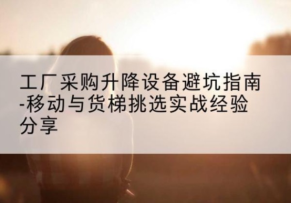 资中移动式升降机怎么选-工厂采购升降设备避坑指南-移动与货梯挑选实战经验分享