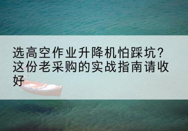 资中高空作业升降机厂家推荐-选高空作业升降机怕踩坑？这份老采购的实战指南请收好