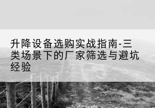 资中移动式升降机厂家推荐-升降设备选购实战指南-三类场景下的厂家筛选与避坑经验
