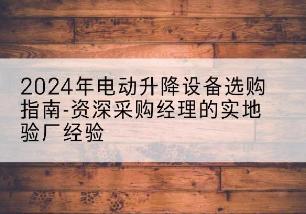 资中电动剪叉升降平台厂家-2024年电动升降设备选购指南-资深采购经理的实地验厂经验