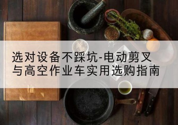 资中电动剪叉升降平台怎么选-选对设备不踩坑-电动剪叉与高空作业车实用选购指南