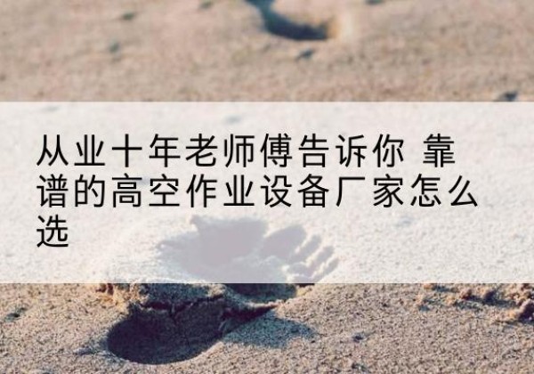 资中高空作业升降机厂家推荐-从业十年老师傅告诉你 靠谱的高空作业设备厂家怎么选