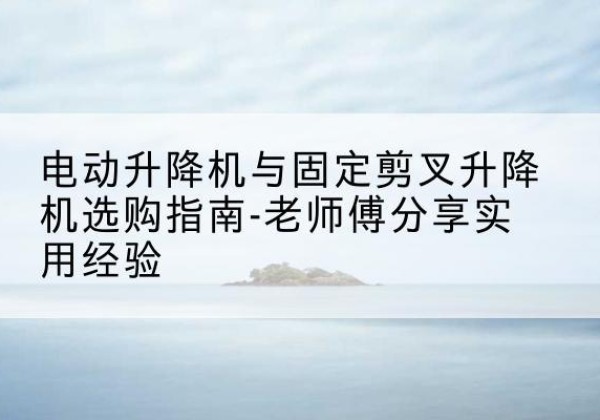 资中电动升降机怎么选-电动升降机与固定剪叉升降机选购指南-老师傅分享实用经验