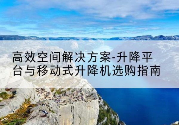 资中升降平台厂家-*空间解决方案-升降平台与移动式升降机选购指南