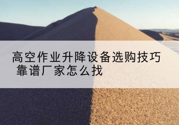 资中电动升降平台厂家推荐-高空作业升降设备选购技巧 靠谱厂家怎么找