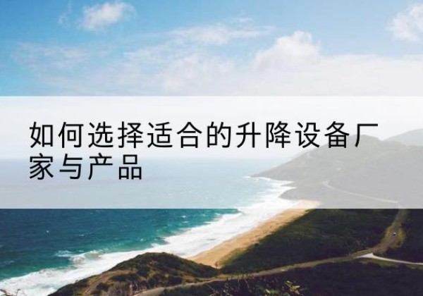资中电动升降平台厂家-如何选择适合的升降设备厂家与产品