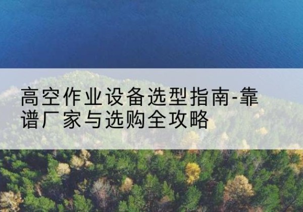 资中升降车厂家-高空作业设备选型指南-靠谱厂家与选购全攻略
