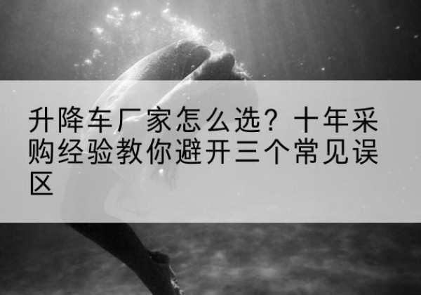 资中升降车厂家-怎么选？十年采购经验教你避开三个常见误区